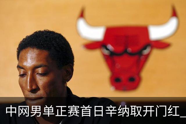 中网男单正赛首日辛纳取开门红 马纳里诺赢300胜
