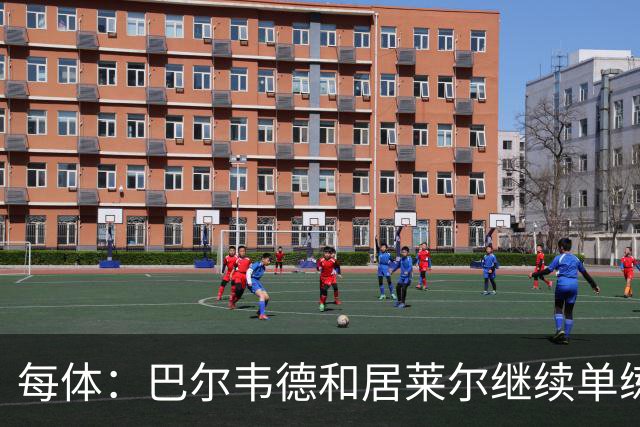 每体：巴尔韦德和居莱尔继续单练，不过预计他们能出战桑坦德竞技