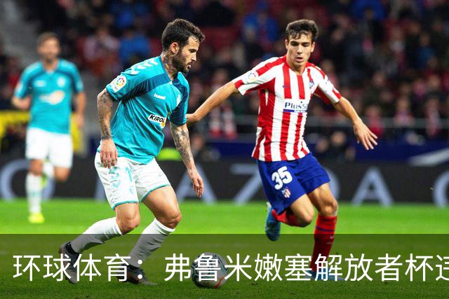 环球体育：弗鲁米嫩塞解放者杯违规被罚9万美元