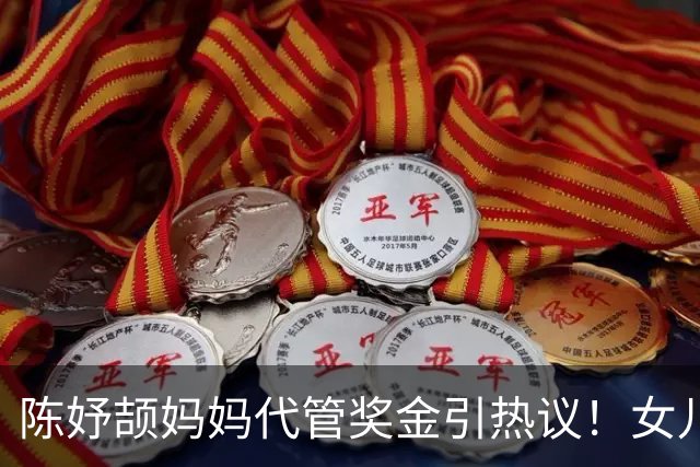 陈妤颉妈妈代管奖金引热议！女儿每月攒1000元，网友对比张妈妈
